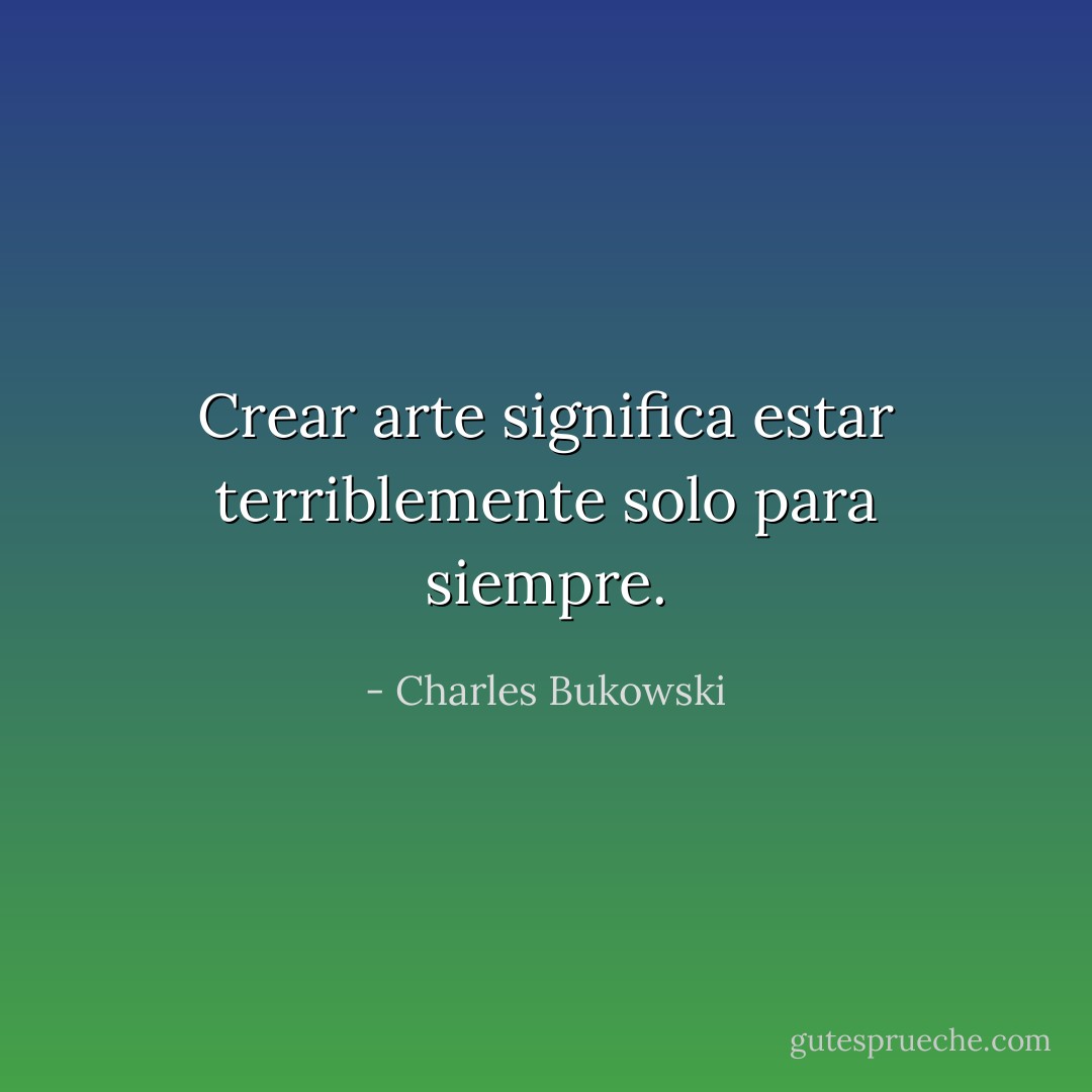 Crear arte significa estar terriblemente solo para siempre. - Charles Bukowski