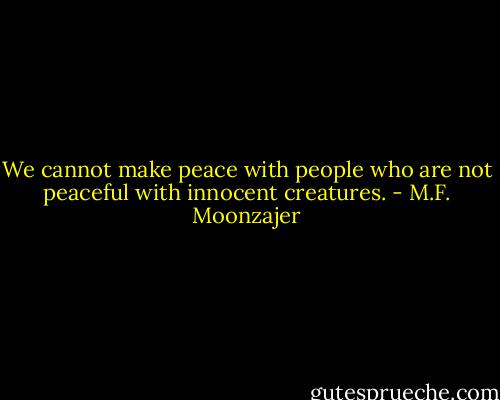 We cannot make peace with people who are not peaceful with innocent creatures. - M.F. Moonzajer