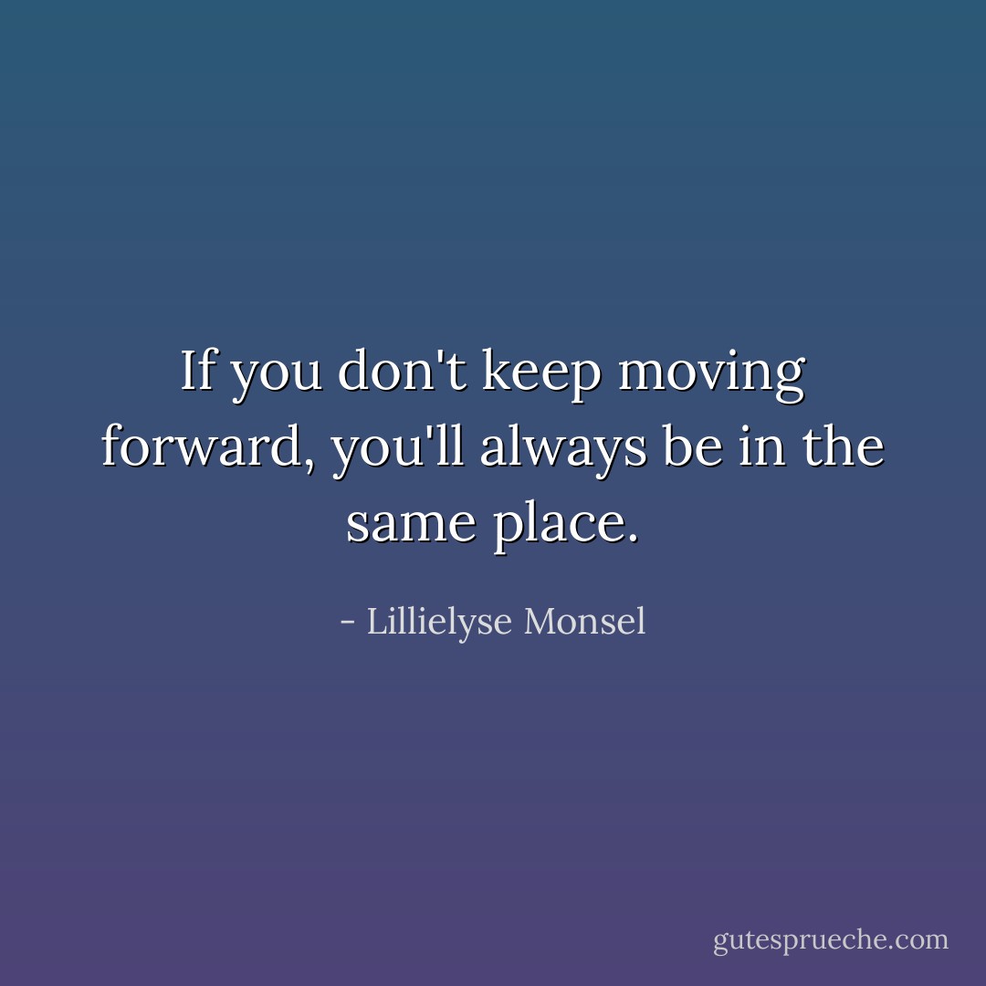 If you don't keep moving forward, you'll always be in the same place. - Lillielyse Monsel