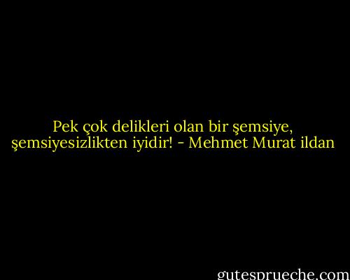 Pek çok delikleri olan bir şemsiye, şemsiyesizlikten iyidir! - Mehmet Murat ildan