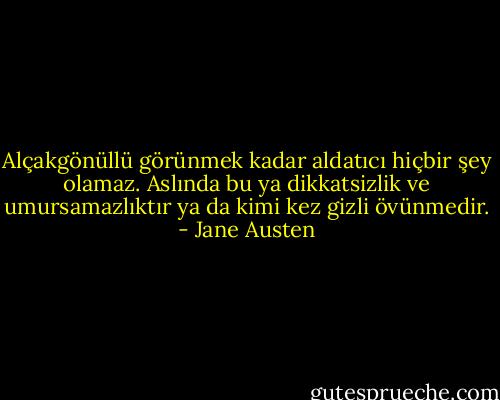 Alçakgönüllü görünmek kadar aldatıcı hiçbir şey olamaz. Aslında bu ya dikkatsizlik ve umursamazlıktır ya da kimi kez gizli övünmedir. - Jane Austen