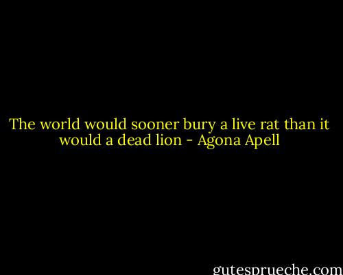 The world would sooner bury a live rat than it would a dead lion - Agona Apell