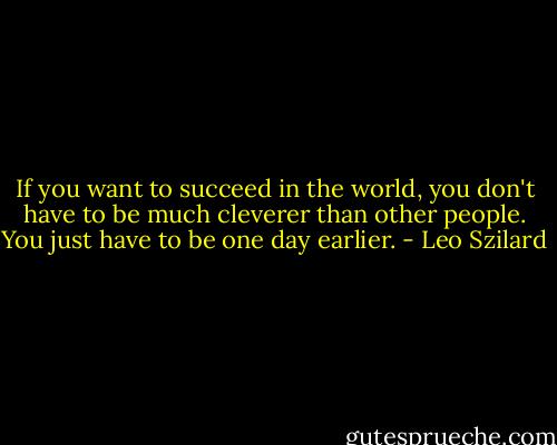 If you want to succeed in the world, you don't have to be much cleverer than other people. You just have to be one day earlier. - Leo Szilard