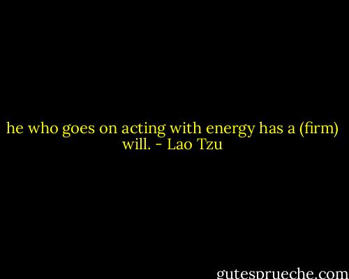 he who goes on acting with energy has a (firm) will. - Lao Tzu
