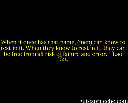 When it once has that name, (men) can know to rest in it. When they know to rest in it, they can be free from all risk of failure and error. - Lao Tzu