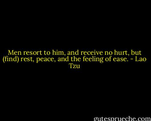 Men resort to him, and receive no hurt, but (find) rest, peace, and the feeling of ease. - Lao Tzu