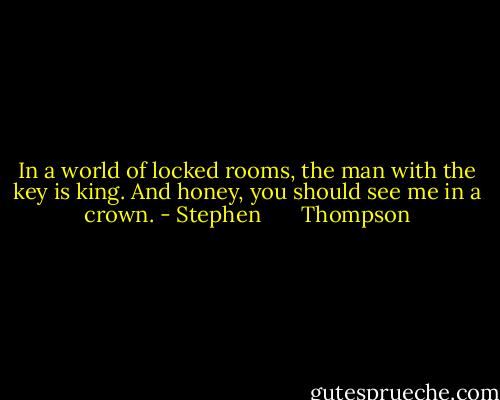 In a world of locked rooms, the man with the key is king. And honey, you should see me in a crown. - Stephen       Thompson