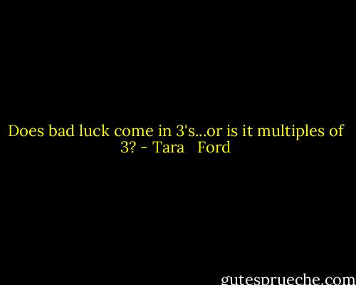 Does bad luck come in 3's...or is it multiples of 3? - Tara   Ford