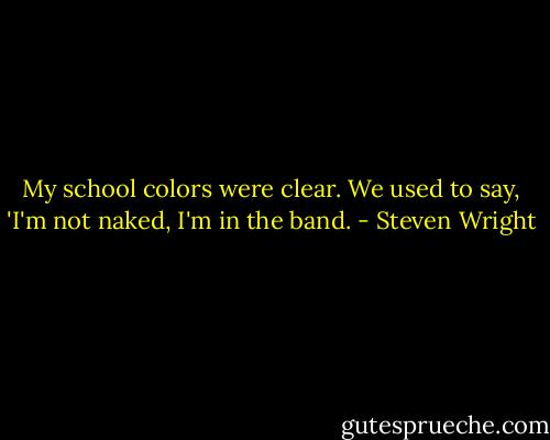 My school colors were clear. We used to say, 'I'm not naked, I'm in the band. - Steven Wright