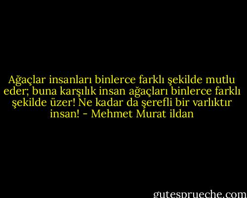 Ağaçlar insanları binlerce farklı şekilde mutlu eder; buna karşılık insan ağaçları binlerce farklı şekilde üzer! Ne kadar da şerefli bir varlıktır insan! - Mehmet Murat ildan