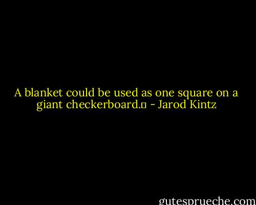 A blanket could be used as one square on a giant checkerboard.  - Jarod Kintz
