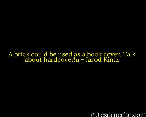 A brick could be used as a book cover. Talk about hardcover!  - Jarod Kintz