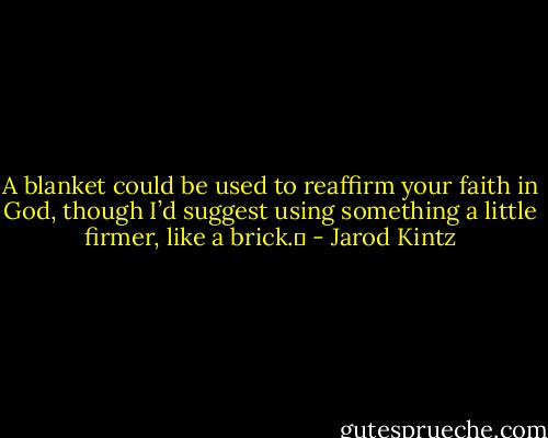 A blanket could be used to reaffirm your faith in God, though I’d suggest using something a little firmer, like a brick.  - Jarod Kintz