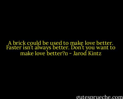 A brick could be used to make love better. Faster isn’t always better. Don’t you want to make love better?  - Jarod Kintz