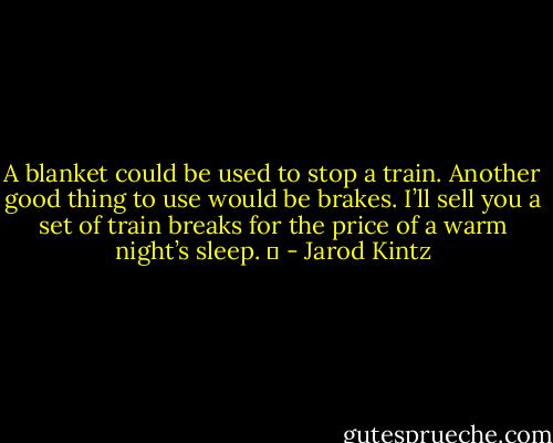 A blanket could be used to stop a train. Another good thing to use would be brakes. I’ll sell you a set of train breaks for the price of a warm night’s sleep.   - Jarod Kintz