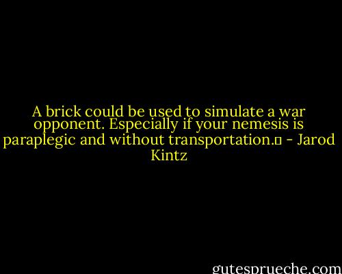 A brick could be used to simulate a war opponent. Especially if your nemesis is paraplegic and without transportation.  - Jarod Kintz
