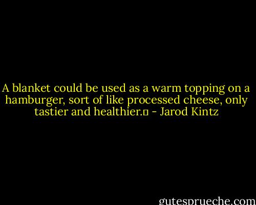 A blanket could be used as a warm topping on a hamburger, sort of like processed cheese, only tastier and healthier.  - Jarod Kintz