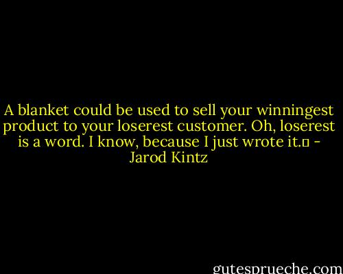 A blanket could be used to sell your winningest product to your loserest customer. Oh, loserest is a word. I know, because I just wrote it.  - Jarod Kintz