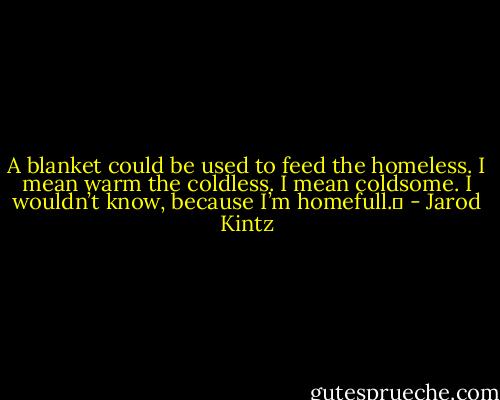 A blanket could be used to feed the homeless. I mean warm the coldless. I mean coldsome. I wouldn’t know, because I’m homefull.  - Jarod Kintz