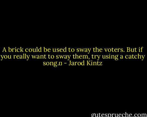 A brick could be used to sway the voters. But if you really want to sway them, try using a catchy song.  - Jarod Kintz