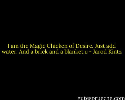 I am the Magic Chicken of Desire. Just add water. And a brick and a blanket.  - Jarod Kintz