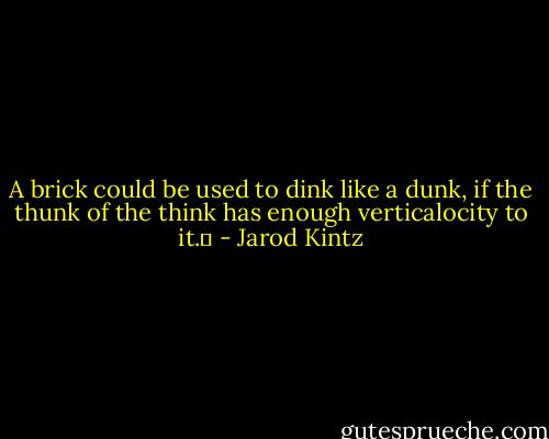 A brick could be used to dink like a dunk, if the thunk of the think has enough verticalocity to it.  - Jarod Kintz