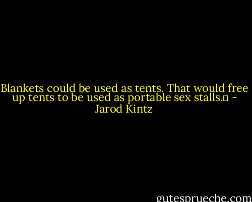 Blankets could be used as tents. That would free up tents to be used as portable sex stalls.  - Jarod Kintz