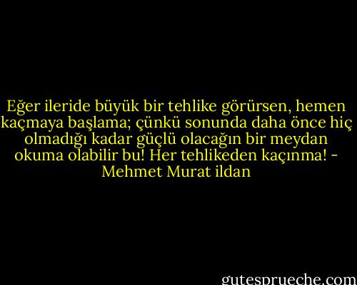 Eğer ileride büyük bir tehlike görürsen, hemen kaçmaya başlama; çünkü sonunda daha önce hiç olmadığı kadar güçlü olacağın bir meydan okuma olabilir bu! Her tehlikeden kaçınma! - Mehmet Murat ildan