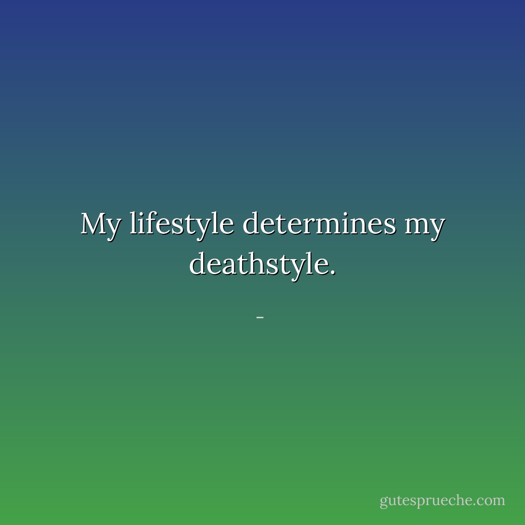 My lifestyle determines my deathstyle. - 