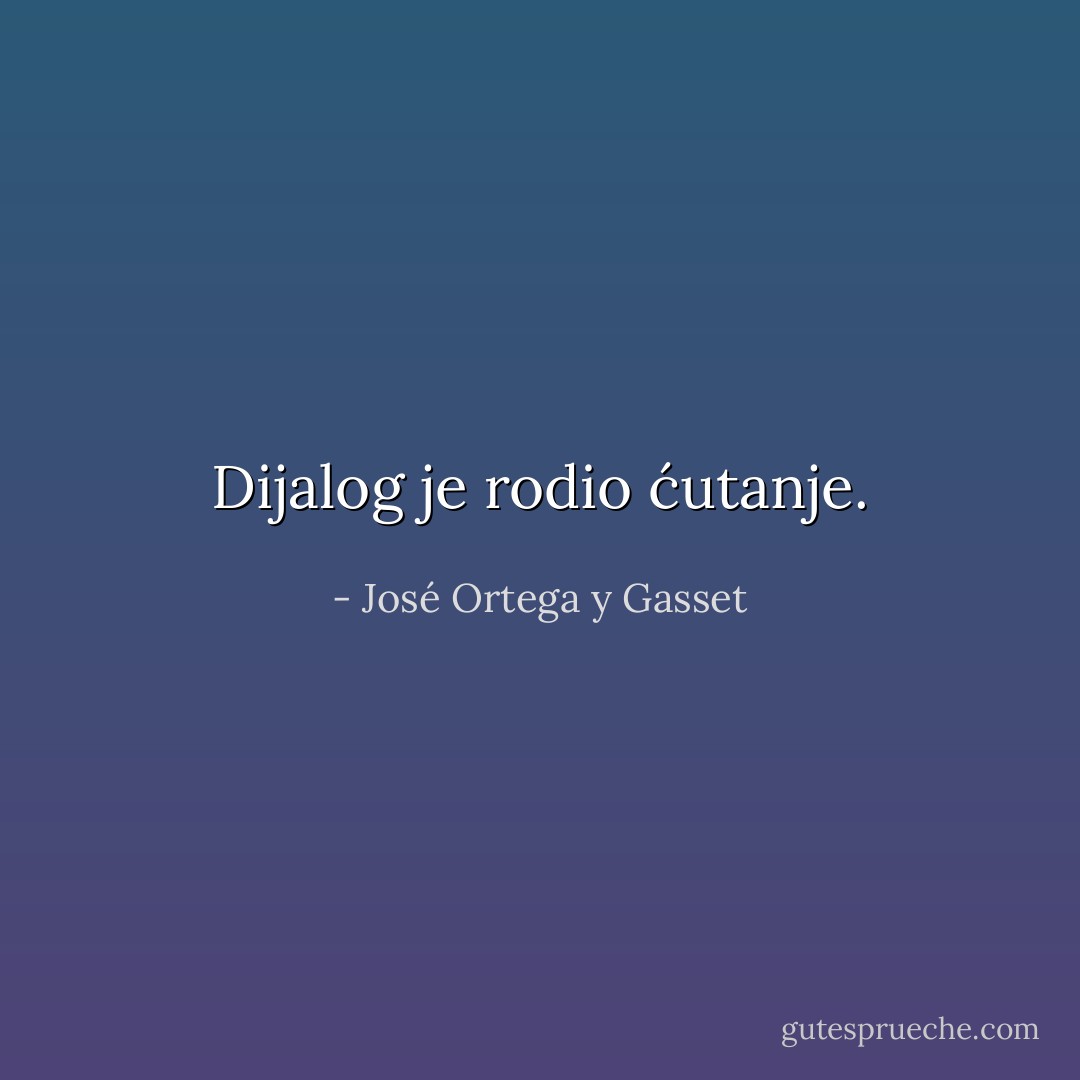 Dijalog je rodio ćutanje. - José Ortega y Gasset