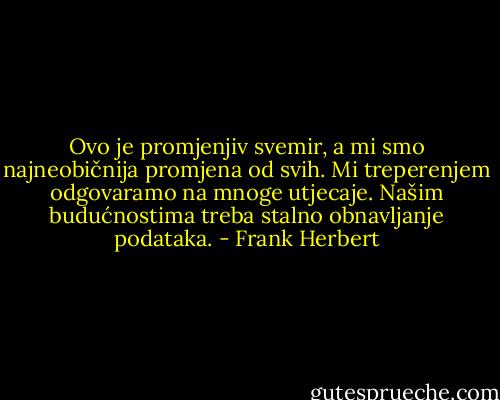 Ovo je promjenjiv svemir, a mi smo najneobičnija promjena od svih. Mi treperenjem odgovaramo na mnoge utjecaje. Našim budućnostima treba stalno obnavljanje podataka. - Frank Herbert