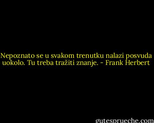 Nepoznato se u svakom trenutku nalazi posvuda uokolo. Tu treba tražiti znanje. - Frank Herbert