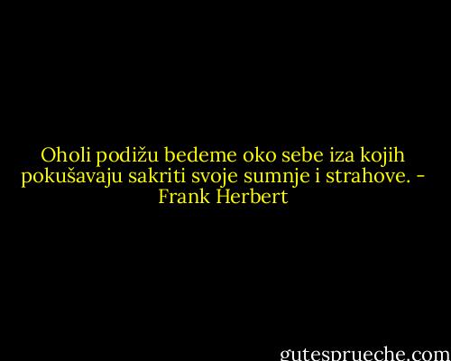 Oholi podižu bedeme oko sebe iza kojih pokušavaju sakriti svoje sumnje i strahove. - Frank Herbert