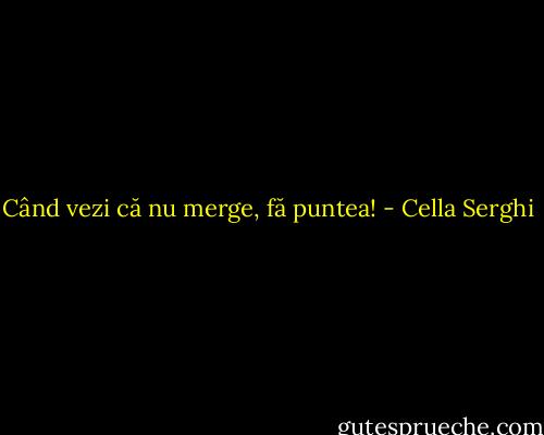Când vezi că nu merge, fă puntea! - Cella Serghi