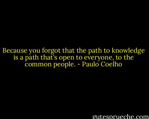 Because you forgot that the path to knowledge is a path that's open to everyone, to the common people. - Paulo Coelho