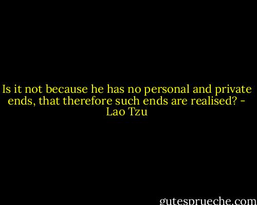 Is it not because he has no personal and private ends, that therefore such ends are realised? - Lao Tzu