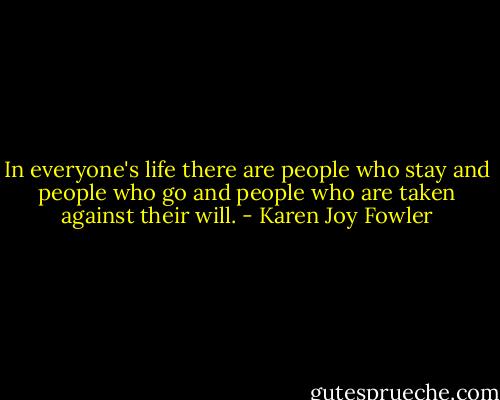 In everyone's life there are people who stay and people who go and people who are taken against their will. - Karen Joy Fowler