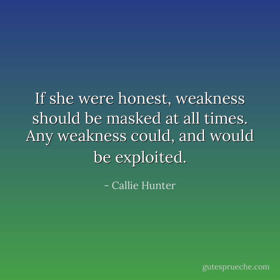 If she were honest, weakness should be masked at all times. Any weakness could, and would be exploited. - Callie Hunter