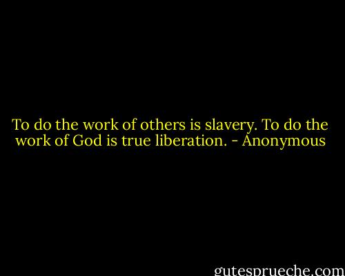 To do the work of others is slavery. To do the work of God is true liberation. - Anonymous