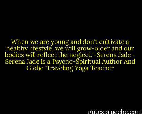 When we are young and don't cultivate a healthy lifestyle, we will grow-older and our bodies will reflect the neglect."-Serena Jade - Serena Jade is a Psycho-Spiritual Author And Globe-Traveling Yoga Teacher