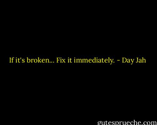 If it's broken... Fix it immediately. - Day Jah