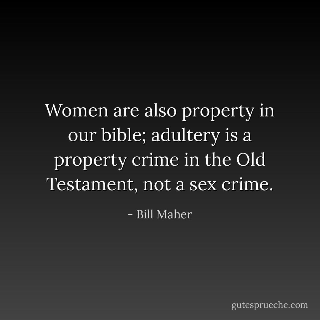 Women are also property in our bible; adultery is a property crime in the Old Testament, not a sex crime. - Bill Maher