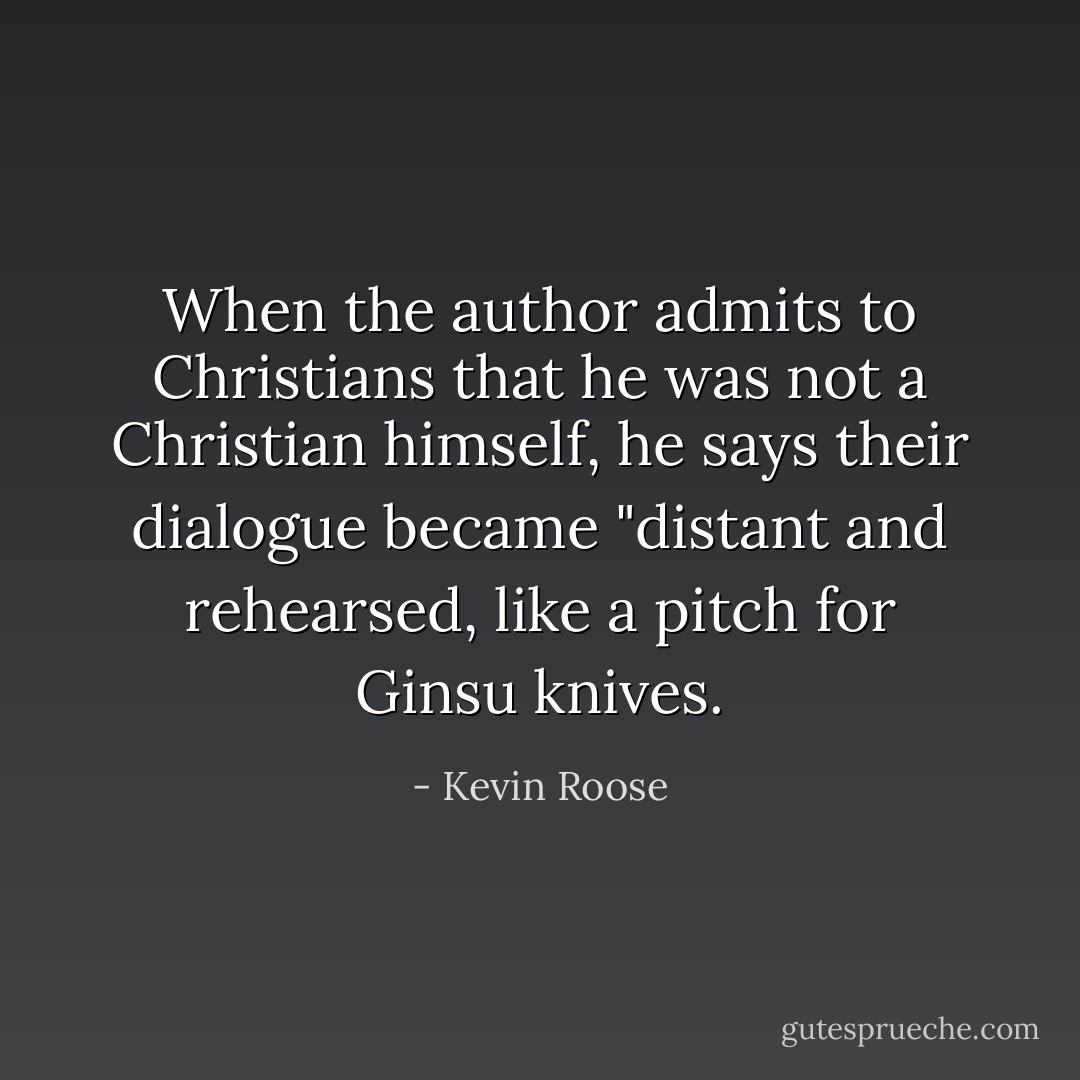 When the author admits to Christians that he was not a Christian himself, he says their dialogue became "distant and rehearsed, like a pitch for Ginsu knives. - Kevin Roose