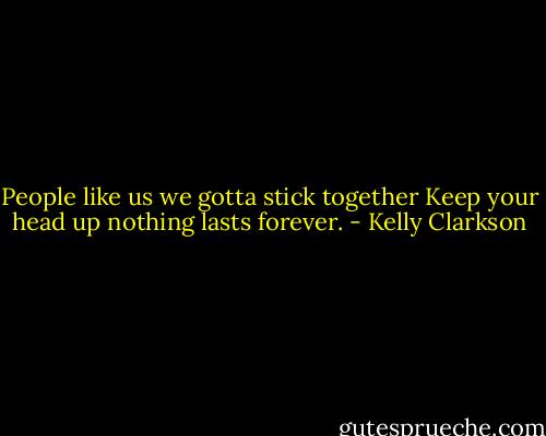 People like us we gotta stick together<br />Keep your head up nothing lasts forever. - Kelly Clarkson
