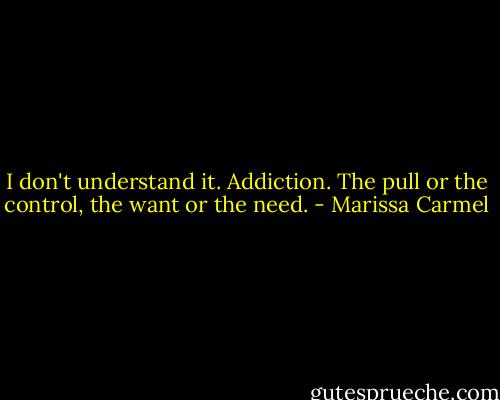 I don't understand it. Addiction. The pull or the control, the want or the need. - Marissa Carmel