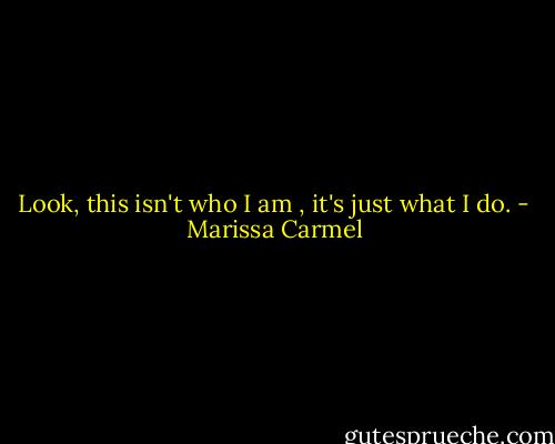 Look, this isn't who I am , it's just what I do. - Marissa Carmel