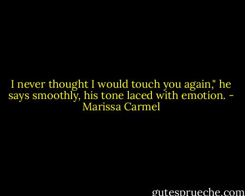 I never thought I would touch you again," he says smoothly, his tone laced with emotion. - Marissa Carmel