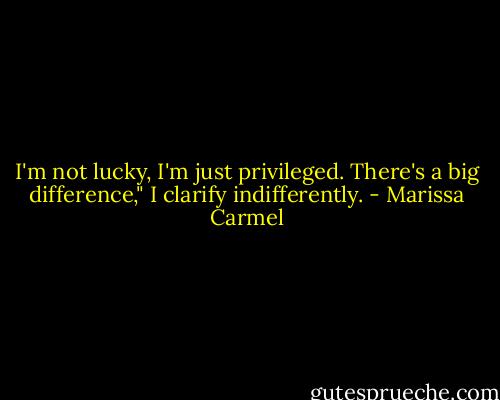 I'm not lucky, I'm just privileged. There's a big difference," I clarify indifferently. - Marissa Carmel