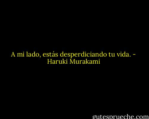 A mi lado, estás desperdiciando tu vida. - Haruki Murakami