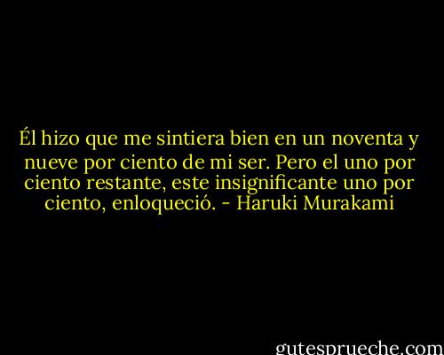 Él hizo que me sintiera bien en un noventa y nueve por ciento de mi ser. Pero el uno por ciento restante, este insignificante uno por ciento, enloqueció. - Haruki Murakami